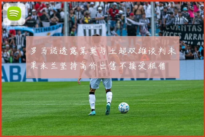 罗马诺透露莱奥与土超双雄谈判未果米兰坚持高价出售不接受租借