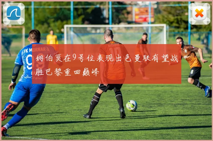 姆伯莫在9号位表现出色曼联有望战胜巴黎重回巅峰