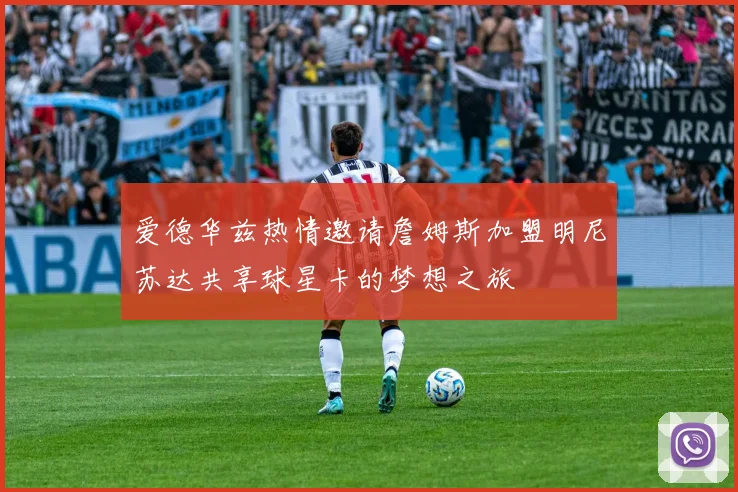 爱德华兹热情邀请詹姆斯加盟明尼苏达共享球星卡的梦想之旅