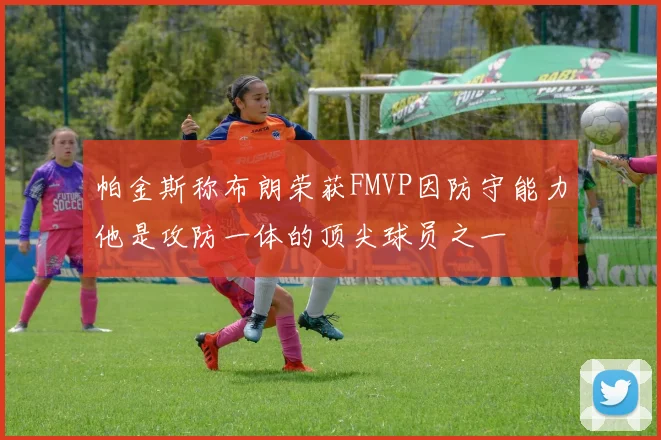 帕金斯称布朗荣获FMVP因防守能力他是攻防一体的顶尖球员之一