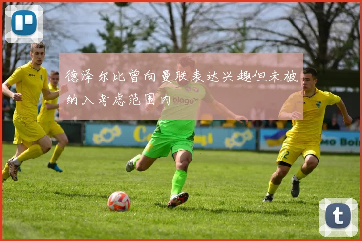 德泽尔比曾向曼联表达兴趣但未被纳入考虑范围内