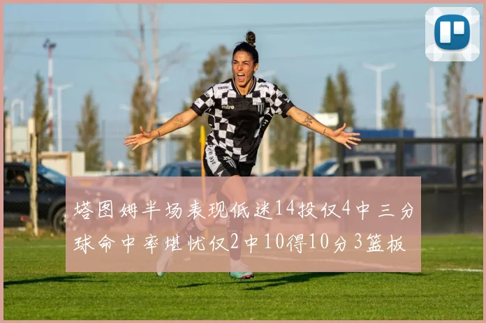 塔图姆半场表现低迷14投仅4中三分球命中率堪忧仅2中10得10分3篮板