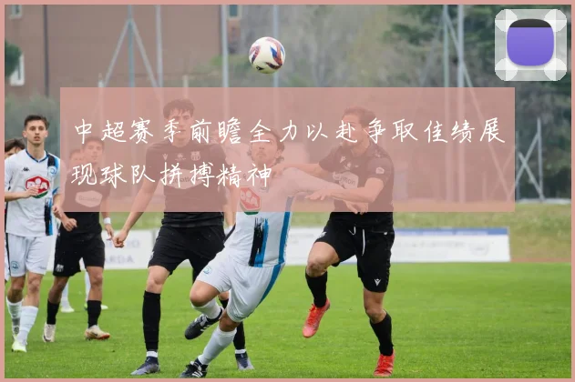 中超赛季前瞻全力以赴争取佳绩展现球队拼搏精神