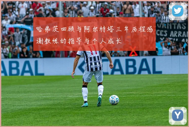 哈弗茨回顾与阿尔特塔三年历程感谢教练的指导与个人成长