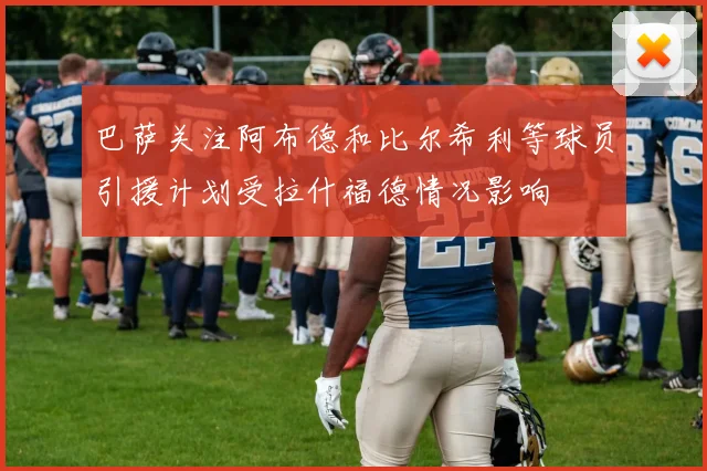 巴萨关注阿布德和比尔希利等球员引援计划受拉什福德情况影响