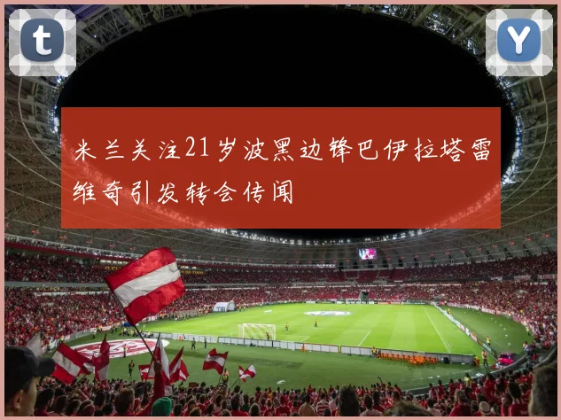 米兰关注21岁波黑边锋巴伊拉塔雷维奇引发转会传闻