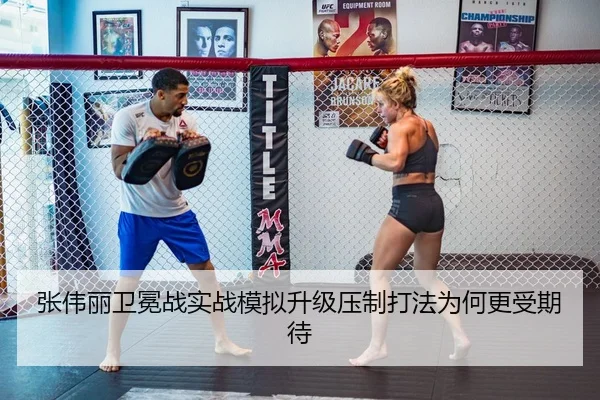 张伟丽卫冕战实战模拟升级压制打法为何更受期待